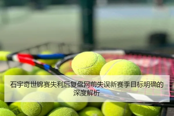 石宇奇世锦赛失利后复盘网前失误新赛季目标明确的深度解析