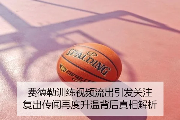 费德勒训练视频流出引发关注 复出传闻再度升温背后真相解析