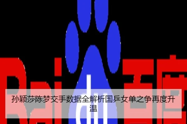 孙颖莎陈梦交手数据全解析国乒女单之争再度升温